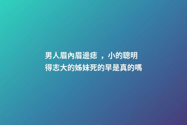 男人眉內眉邊痣，小的聰明得志大的姊妹死的早是真的嗎